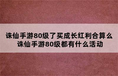 诛仙手游80级了买成长红利合算么 诛仙手游80级都有什么活动